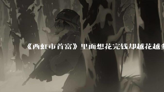 《西虹市首富》里面想花完钱却越花越多的情况，现实里面会发生吗？